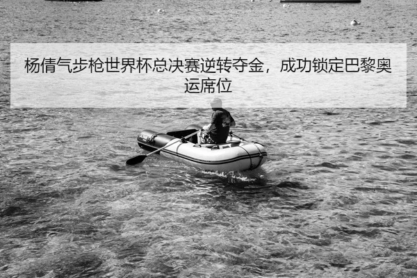 杨倩气步枪世界杯总决赛逆转夺金，成功锁定巴黎奥运席位